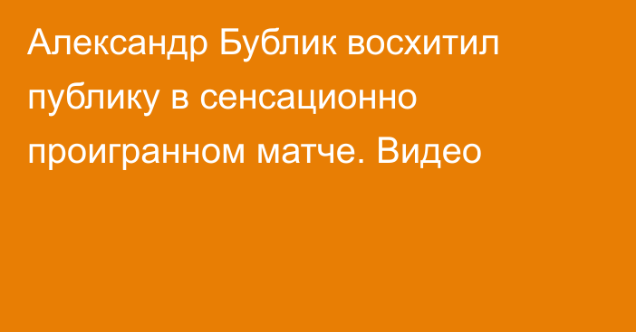Александр Бублик восхитил публику в сенсационно проигранном матче. Видео