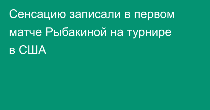 Сенсацию записали в первом матче Рыбакиной на турнире в США