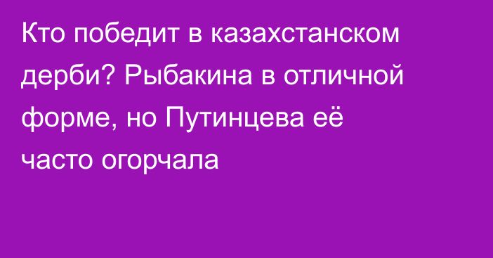 Кто победит в казахстанском дерби? Рыбакина в отличной форме, но Путинцева её часто огорчала