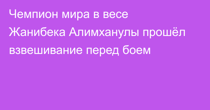 Чемпион мира в весе Жанибека Алимханулы прошёл взвешивание перед боем