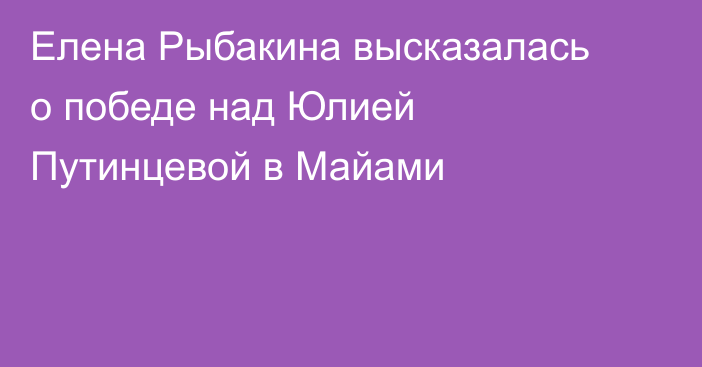 Елена Рыбакина высказалась о победе над Юлией Путинцевой в Майами