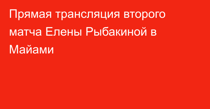 Прямая трансляция второго матча Елены Рыбакиной в Майами