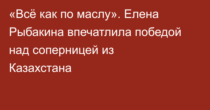 «Всё как по маслу». Елена Рыбакина впечатлила победой над соперницей из Казахстана