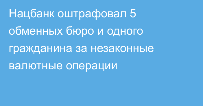 Нацбанк оштрафовал 5 обменных бюро и одного гражданина за незаконные валютные операции