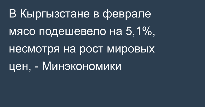 В Кыргызстане в феврале мясо подешевело на 5,1%, несмотря на рост мировых цен, - Минэкономики