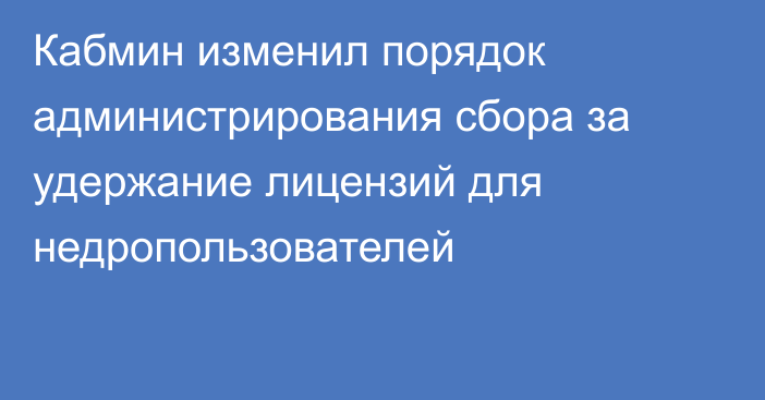 Кабмин изменил порядок администрирования сбора за удержание лицензий для недропользователей