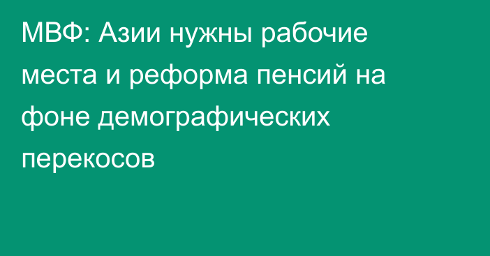 МВФ: Азии нужны рабочие места и реформа пенсий на фоне демографических перекосов