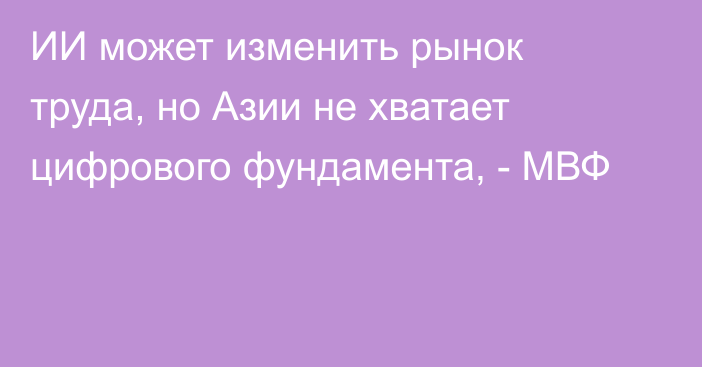 ИИ может изменить рынок труда, но Азии не хватает цифрового фундамента, - МВФ