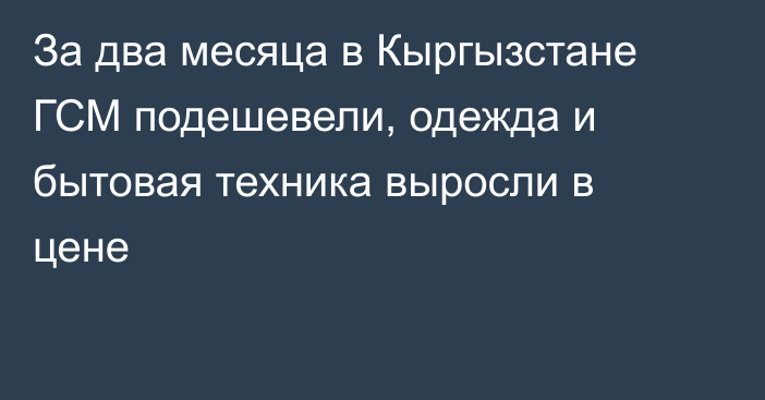 За два месяца в Кыргызстане ГСМ подешевели, одежда и бытовая техника выросли в цене