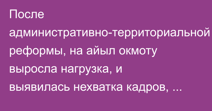 После административно-территориальной реформы, на айыл окмоту выросла нагрузка, и выявилась нехватка кадров, - Минэкономики