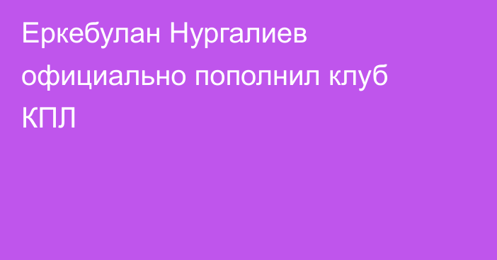 Еркебулан Нургалиев официально пополнил клуб КПЛ