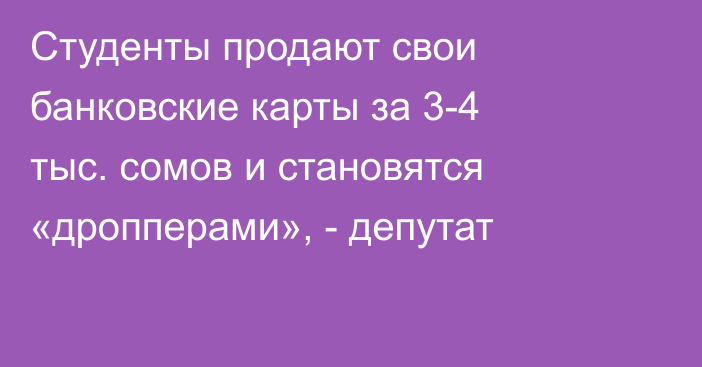 Студенты продают свои банковские карты за 3-4 тыс. сомов и становятся «дропперами», - депутат