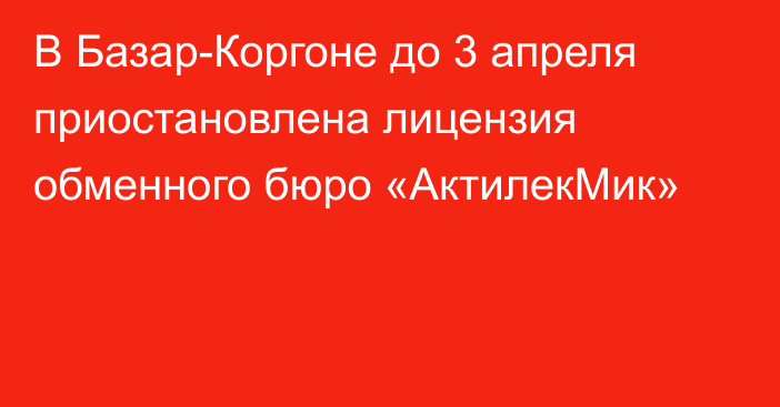 В Базар-Коргоне до 3 апреля приостановлена лицензия обменного бюро «АктилекМик»