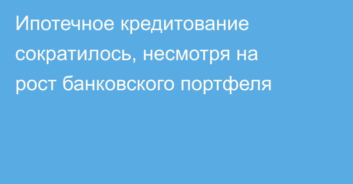 Ипотечное кредитование сократилось, несмотря на рост банковского портфеля