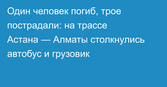Один человек погиб, трое пострадали: на трассе Астана — Алматы столкнулись автобус и грузовик