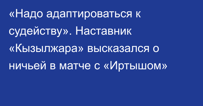 «Надо адаптироваться к судейству». Наставник «Кызылжара» высказался о ничьей в матче с «Иртышом»