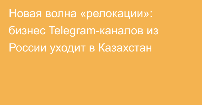 Новая волна «релокации»: бизнес Telegram-каналов из России уходит в Казахстан
