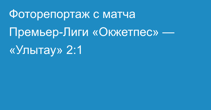 Фоторепортаж с матча Премьер-Лиги «Окжетпес» — «Улытау» 2:1