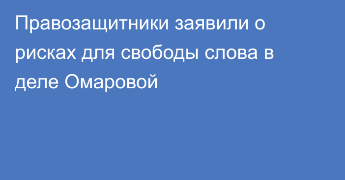 Правозащитники заявили о рисках для свободы слова в деле Омаровой