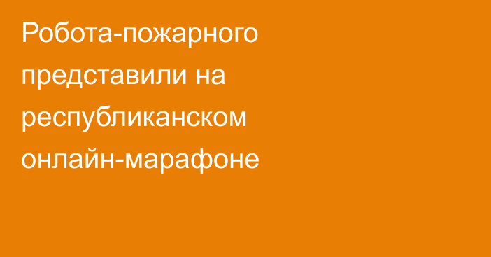 Робота-пожарного представили на республиканском онлайн-марафоне