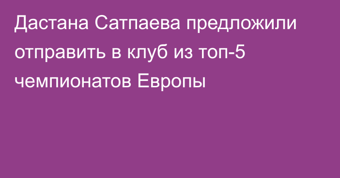 Дастана Сатпаева предложили отправить в клуб из топ-5 чемпионатов Европы
