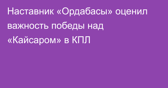 Наставник «Ордабасы» оценил важность победы над «Кайсаром» в КПЛ