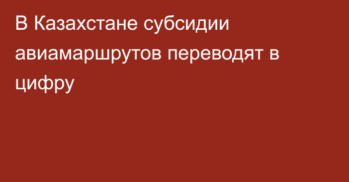 В Казахстане субсидии авиамаршрутов переводят в цифру