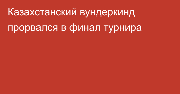 Казахстанский вундеркинд прорвался в финал турнира