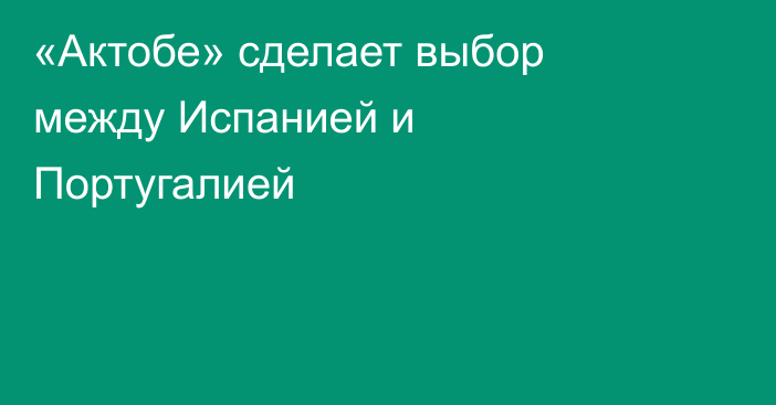 «Актобе» сделает выбор между Испанией и Португалией
