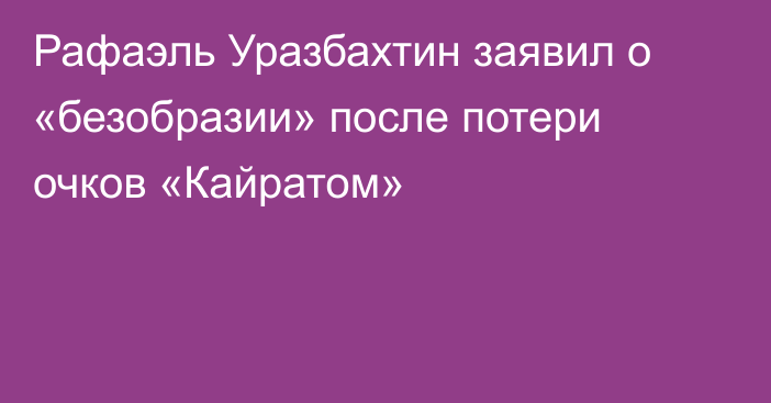 Рафаэль Уразбахтин заявил о «безобразии» после потери очков «Кайратом»