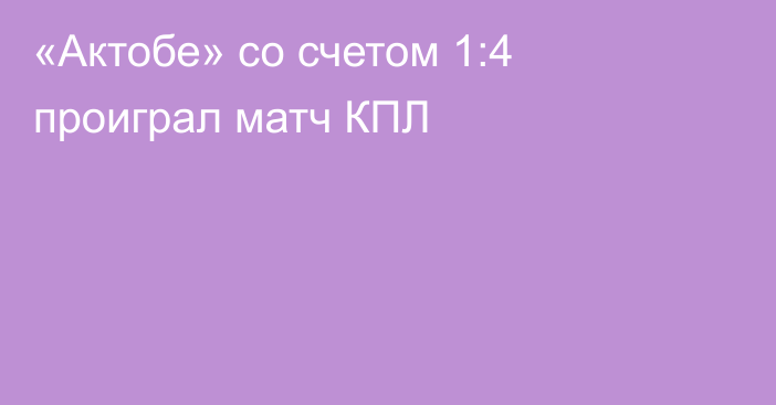 «Актобе» со счетом 1:4 проиграл матч КПЛ