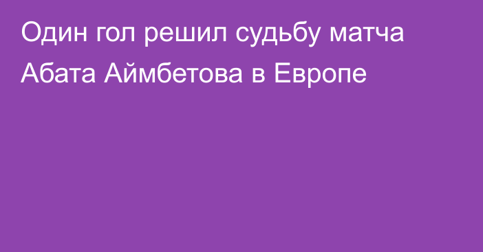 Один гол решил судьбу матча Абата Аймбетова в Европе