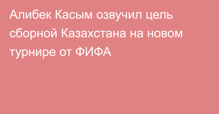 Алибек Касым озвучил цель сборной Казахстана на новом турнире от ФИФА