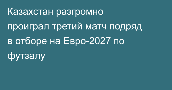 Казахстан разгромно проиграл третий матч подряд в отборе на Евро-2027 по футзалу