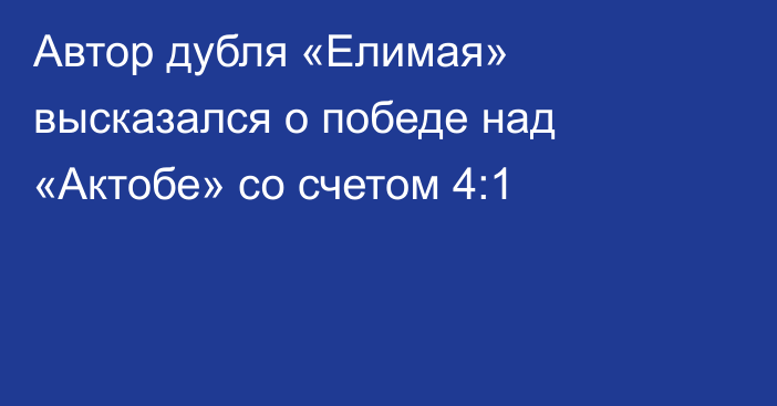 Автор дубля «Елимая» высказался о победе над «Актобе» со счетом 4:1