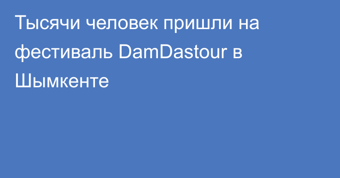 Тысячи человек пришли на фестиваль DamDastour в Шымкенте