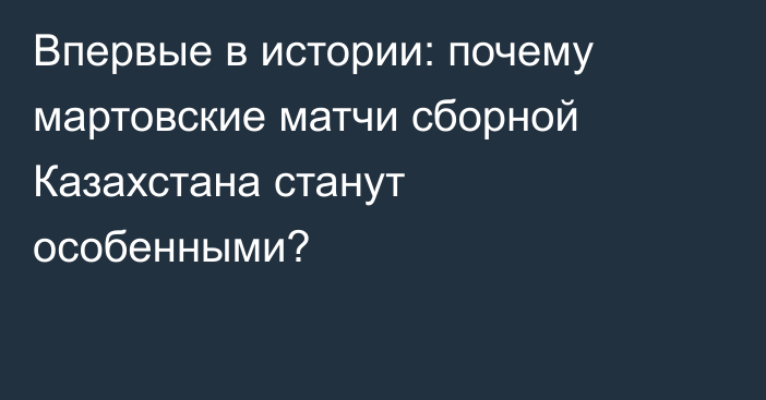 Впервые в истории: почему мартовские матчи сборной Казахстана станут особенными?