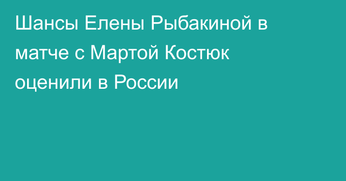 Шансы Елены Рыбакиной в матче с Мартой Костюк оценили в России