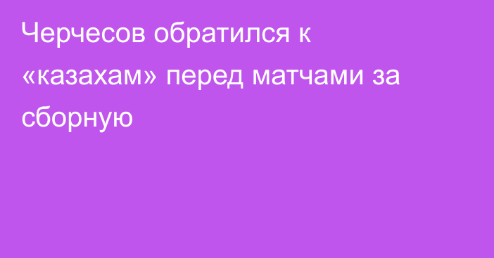 Черчесов обратился к «казахам» перед матчами за сборную