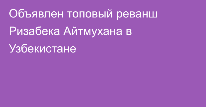 Объявлен топовый реванш Ризабека Айтмухана в Узбекистане