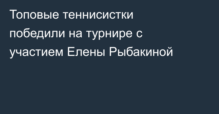 Топовые теннисистки победили на турнире с участием Елены Рыбакиной