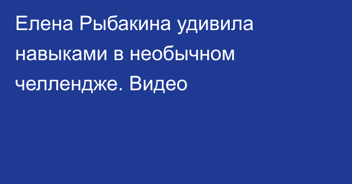 Елена Рыбакина удивила навыками в необычном челлендже. Видео