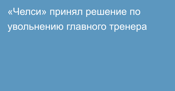 «Челси» принял решение по увольнению главного тренера