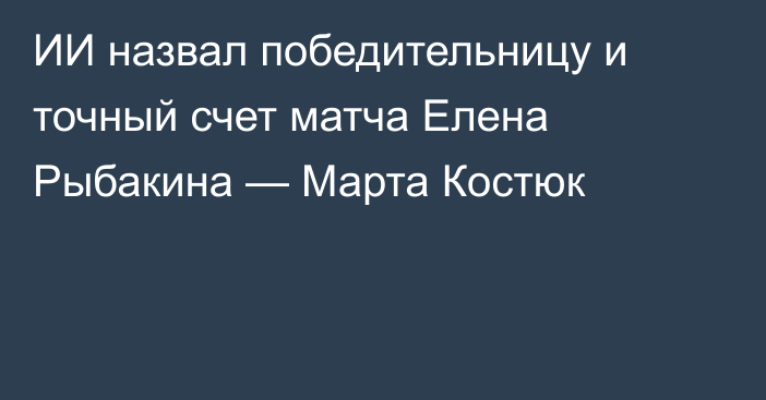 ИИ назвал победительницу и точный счет матча Елена Рыбакина — Марта Костюк