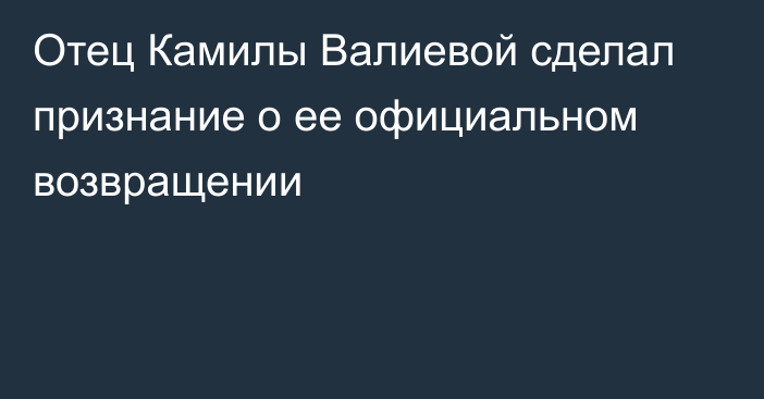Отец Камилы Валиевой сделал признание о ее официальном возвращении