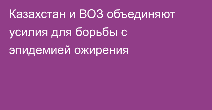 Казахстан и ВОЗ объединяют усилия для борьбы с эпидемией ожирения