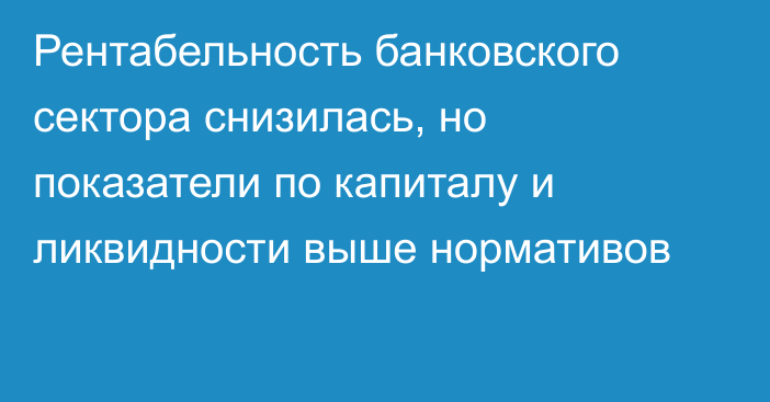 Рентабельность банковского сектора снизилась, но показатели по капиталу и ликвидности выше нормативов