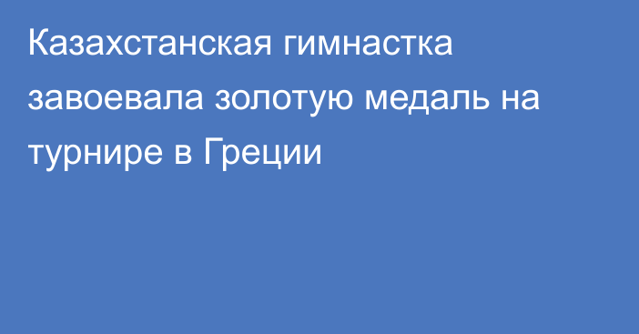 Казахстанская гимнастка завоевала золотую медаль на турнире в Греции