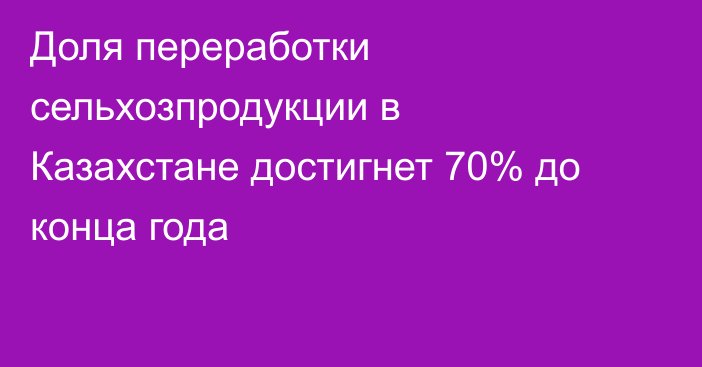 Доля переработки сельхозпродукции в Казахстане достигнет 70% до конца года