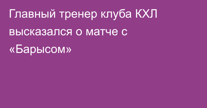Главный тренер клуба КХЛ высказался о матче с «Барысом»